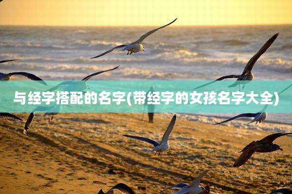 与经字搭配的名字(带经字的女孩名字大全)