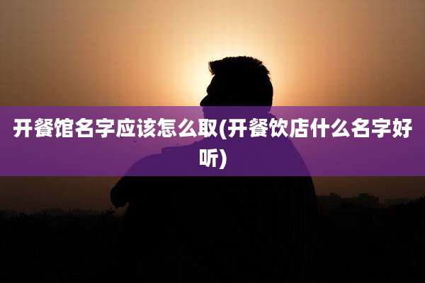 开餐馆名字应该怎么取(开餐饮店什么名字好听)