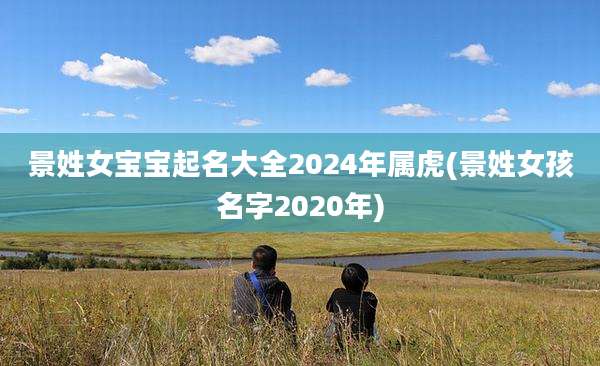 景姓女宝宝起名大全2024年属虎(景姓女孩名字2020年)
