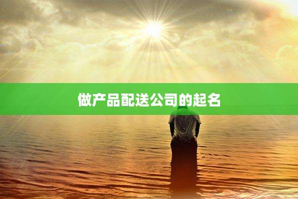 做产品配送公司的起名