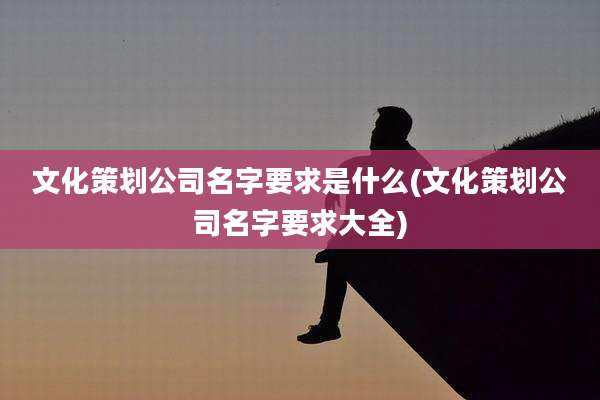 文化策划公司名字要求是什么(文化策划公司名字要求大全)