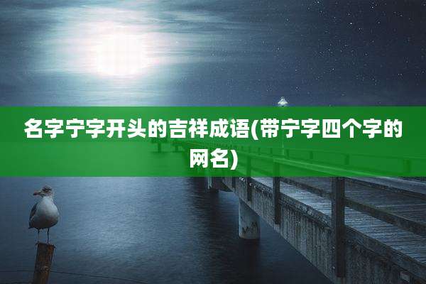 名字宁字开头的吉祥成语(带宁字四个字的网名)