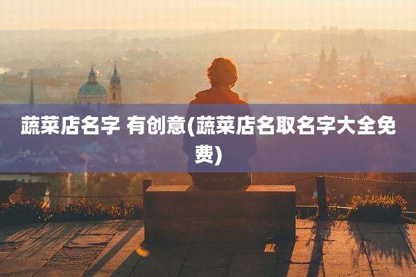 蔬菜店名字 有创意(蔬菜店名取名字大全免费)