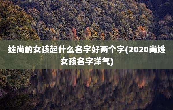 姓尚的女孩起什么名字好两个字(2020尚姓女孩名字洋气)