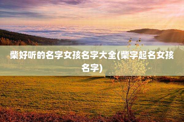 柴好听的名字女孩名字大全(柴字起名女孩名字)