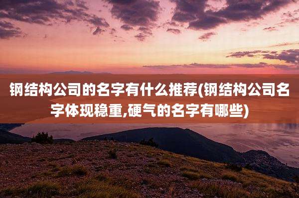钢结构公司的名字有什么推荐(钢结构公司名字体现稳重,硬气的名字有哪些)