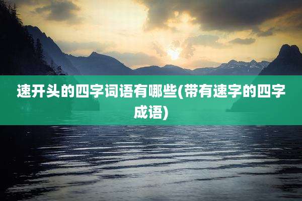速开头的四字词语有哪些(带有速字的四字成语)