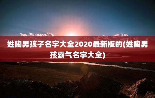 姓陶男孩子名字大全2020最新版的(姓陶男孩霸气名字大全)