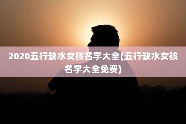 2020五行缺水女孩名字大全(五行缺水女孩名字大全免费)