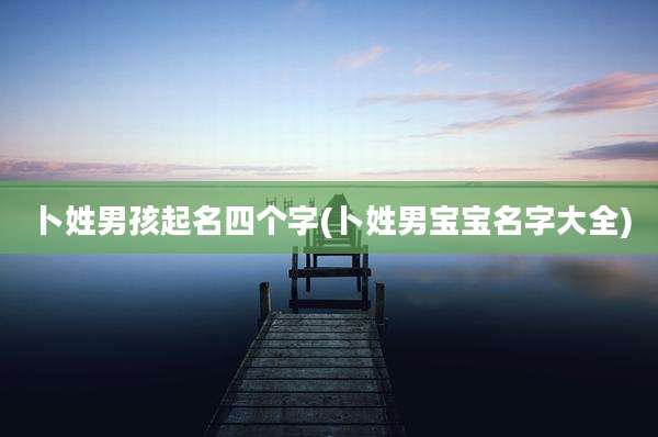 卜姓男孩起名四个字(卜姓男宝宝名字大全)