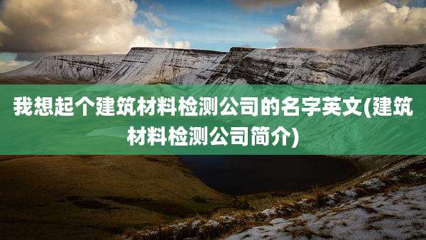 我想起个建筑材料检测公司的名字英文(建筑材料检测公司简介)