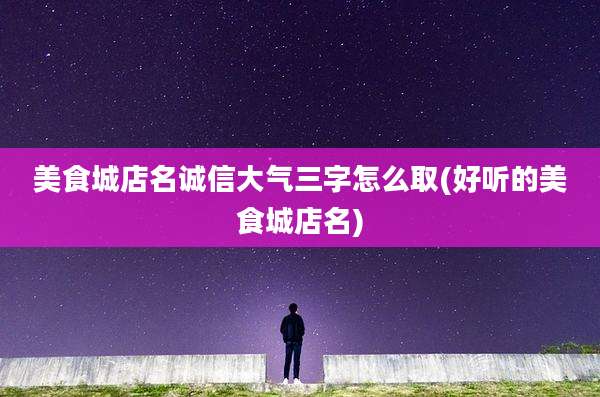 美食城店名诚信大气三字怎么取(好听的美食城店名)