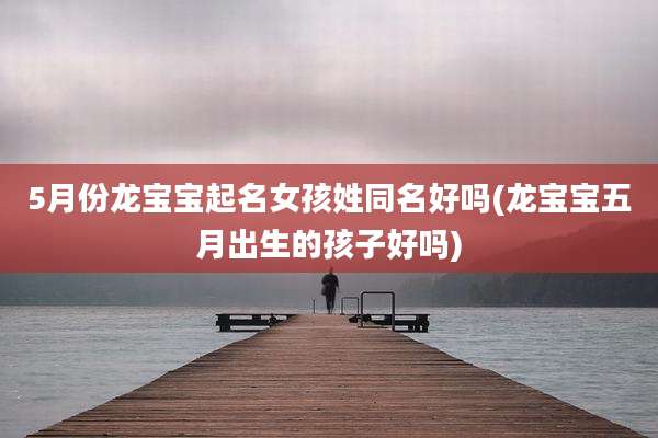 5月份龙宝宝起名女孩姓同名好吗(龙宝宝五月出生的孩子好吗)