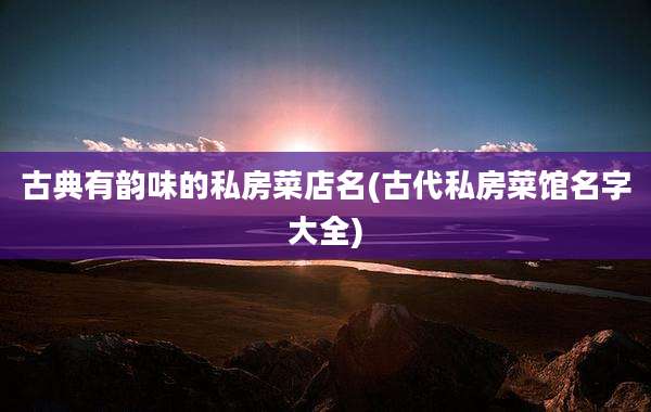 古典有韵味的私房菜店名(古代私房菜馆名字大全)