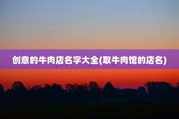 创意的牛肉店名字大全(取牛肉馆的店名)