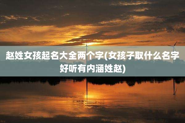 赵姓女孩起名大全两个字(女孩子取什么名字好听有内涵姓赵)
