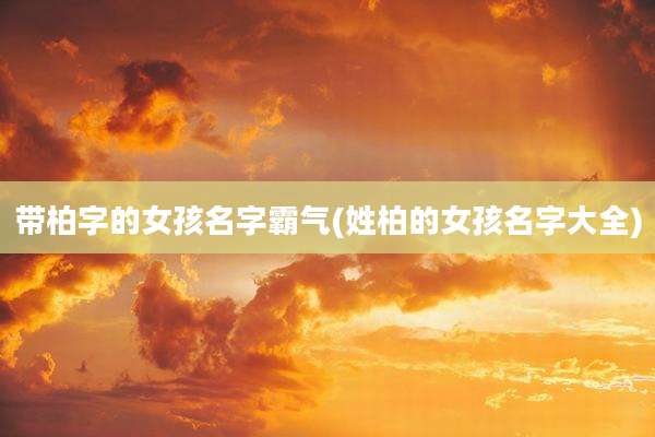 带柏字的女孩名字霸气(姓柏的女孩名字大全)