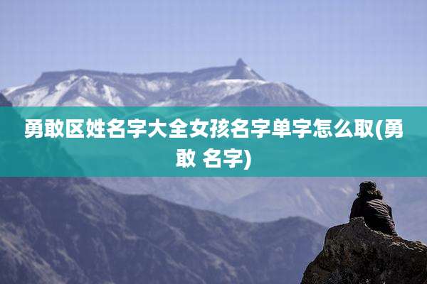 勇敢区姓名字大全女孩名字单字怎么取(勇敢 名字)