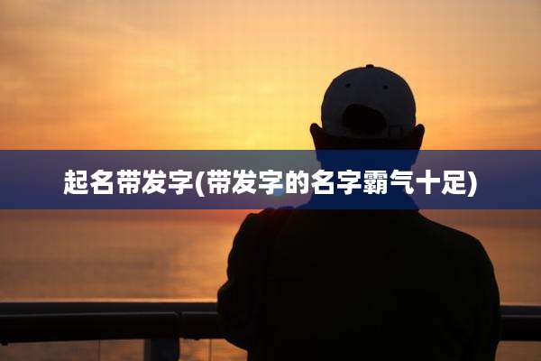 起名带发字(带发字的名字霸气十足)