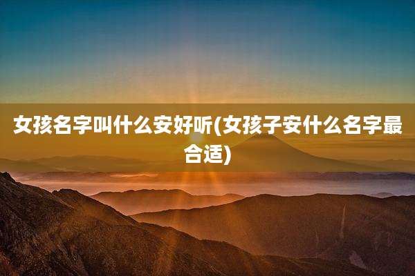 女孩名字叫什么安好听(女孩子安什么名字最合适)