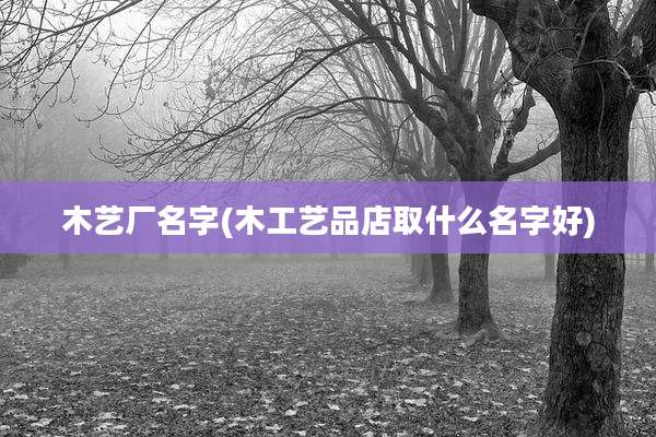木艺厂名字(木工艺品店取什么名字好)