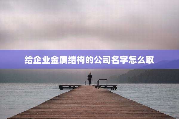给企业金属结构的公司名字怎么取