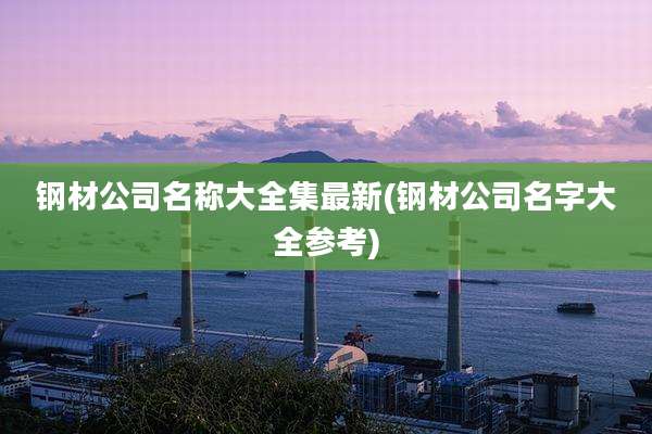 钢材公司名称大全集最新(钢材公司名字大全参考)