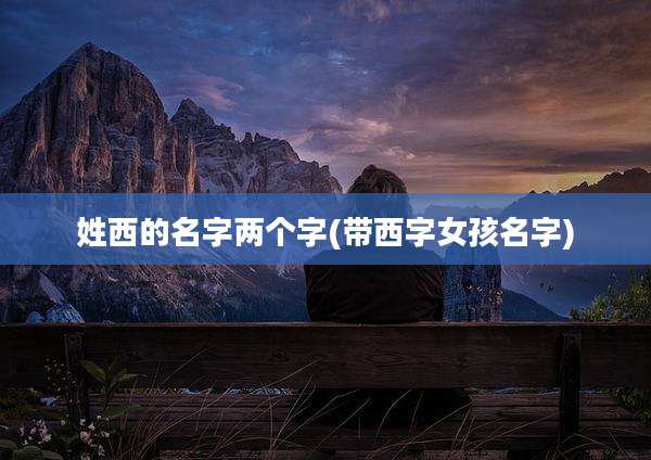 姓西的名字两个字(带西字女孩名字)