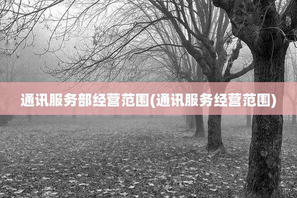 通讯服务部经营范围(通讯服务经营范围)