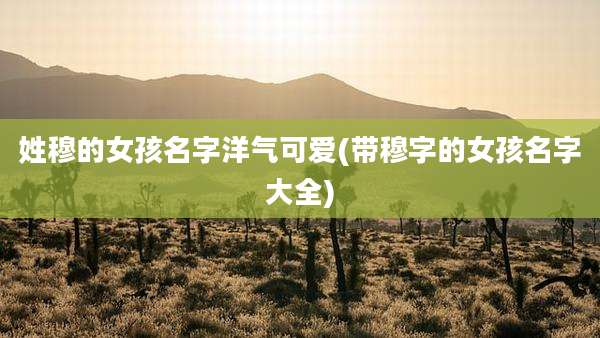 姓穆的女孩名字洋气可爱(带穆字的女孩名字大全)