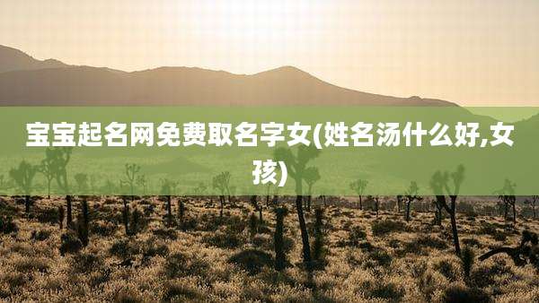 宝宝起名网免费取名字女(姓名汤什么好,女孩)