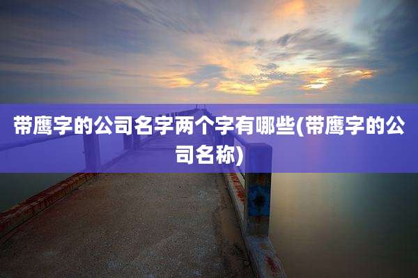 带鹰字的公司名字两个字有哪些(带鹰字的公司名称)