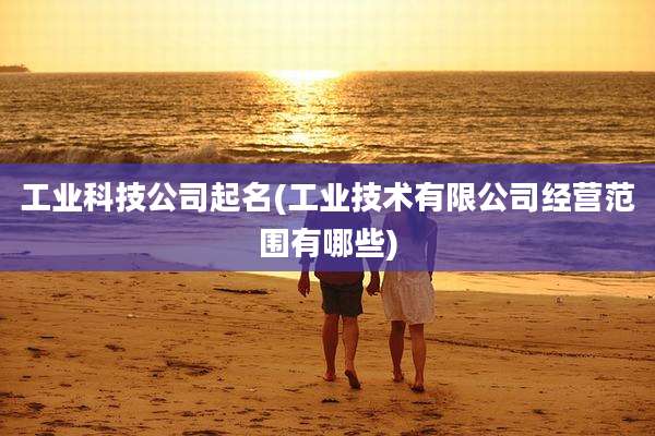 工业科技公司起名(工业技术有限公司经营范围有哪些)
