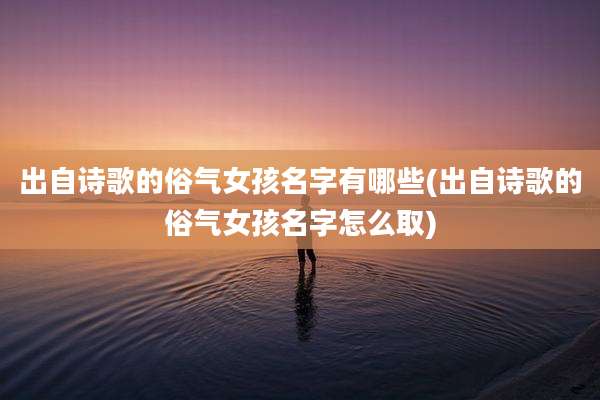出自诗歌的俗气女孩名字有哪些(出自诗歌的俗气女孩名字怎么取)