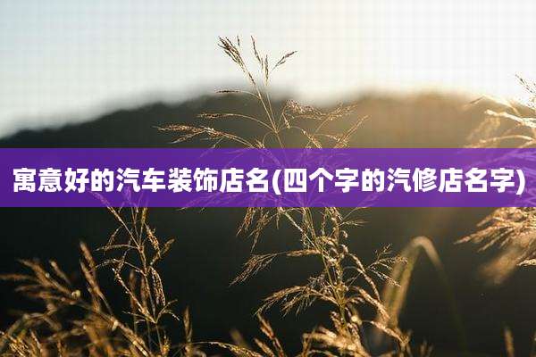 寓意好的汽车装饰店名(四个字的汽修店名字)