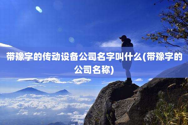 带豫字的传动设备公司名字叫什么(带豫字的公司名称)