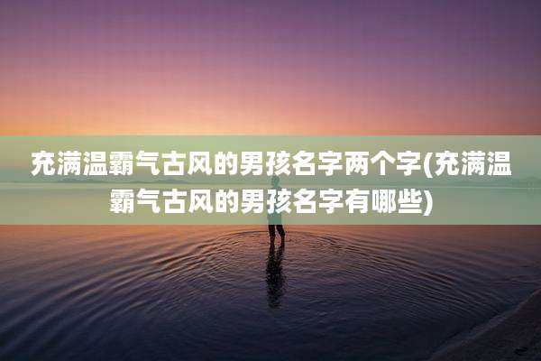 充满温霸气古风的男孩名字两个字(充满温霸气古风的男孩名字有哪些)
