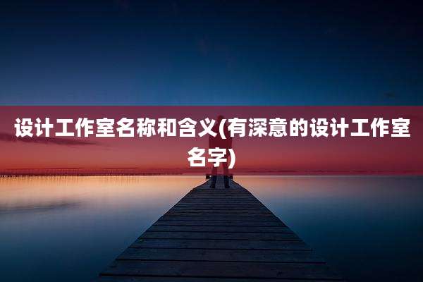 设计工作室名称和含义(有深意的设计工作室名字)