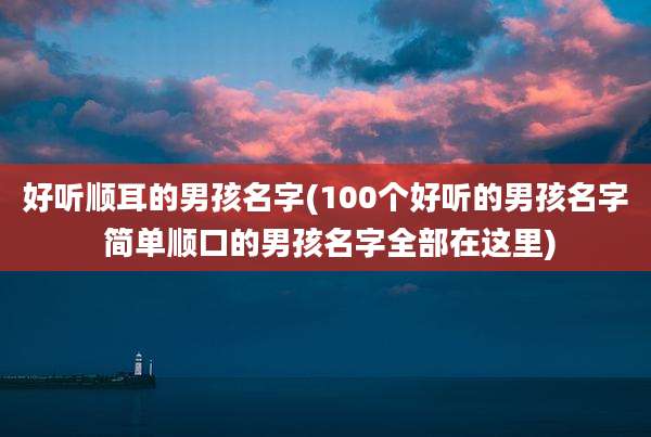 好听顺耳的男孩名字(100个好听的男孩名字 简单顺口的男孩名字全部在这里)