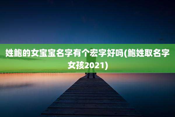 姓鲍的女宝宝名字有个宏字好吗(鲍姓取名字女孩2021)
