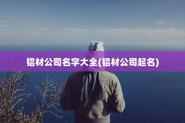 铝材公司名字大全(铝材公司起名)