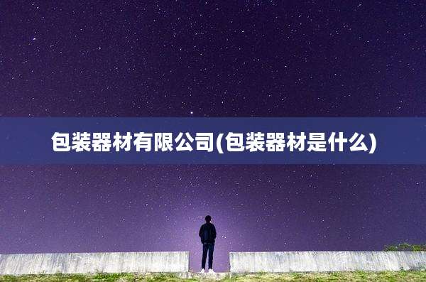 包装器材有限公司(包装器材是什么)