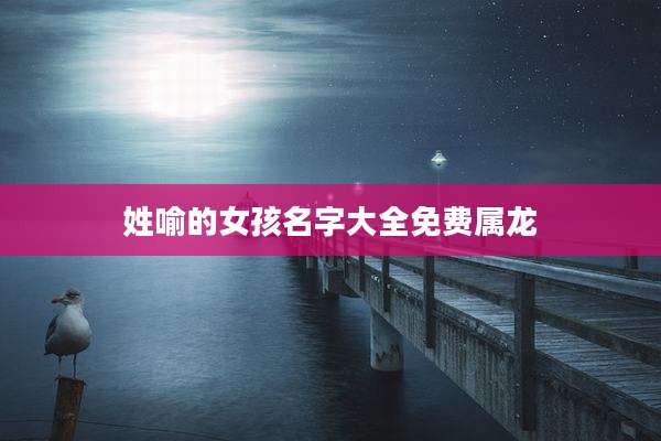 姓喻的女孩名字大全免费属龙