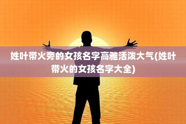 姓叶带火旁的女孩名字高雅活泼大气(姓叶带火的女孩名字大全)