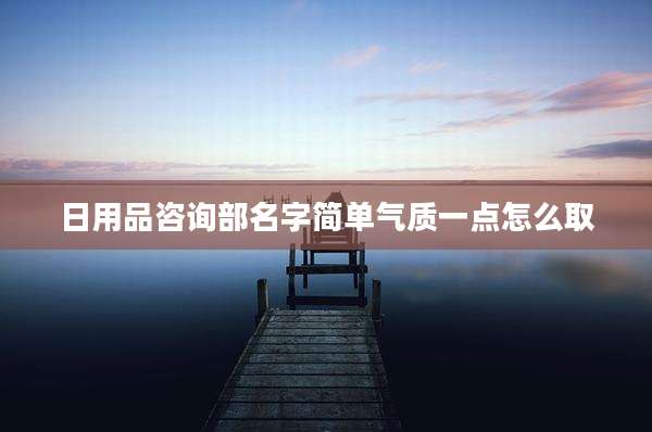 日用品咨询部名字简单气质一点怎么取