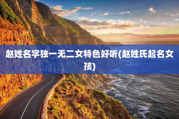 赵姓名字独一无二女特色好听(赵姓氏起名女孩)
