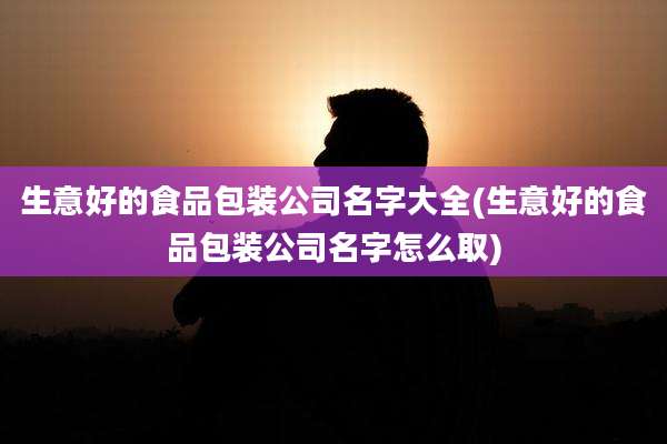 生意好的食品包装公司名字大全(生意好的食品包装公司名字怎么取)