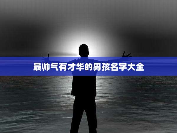 最帅气有才华的男孩名字大全