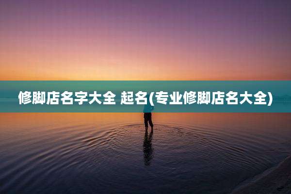 修脚店名字大全 起名(专业修脚店名大全)