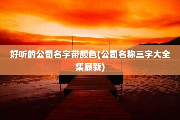 好听的公司名字带颜色(公司名称三字大全集最新)